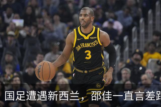 国足遭遇新西兰，邵佳一直言差距明显